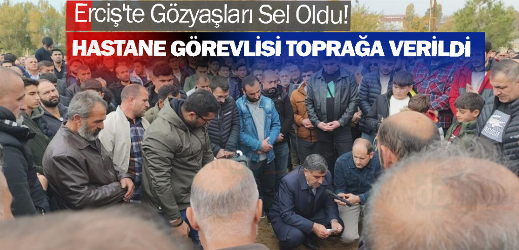 Erciş'te Gözyaşları Sel Oldu! Hastane Görevlisi Toprağa Verildi