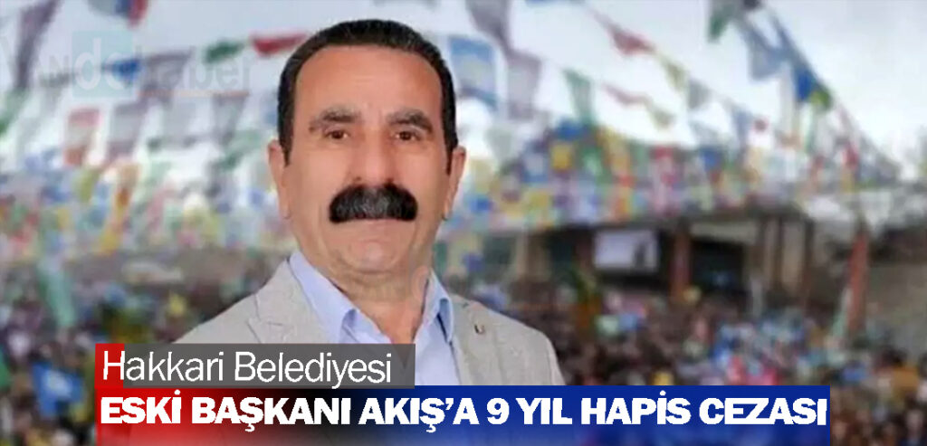 Hakkari Belediyesi eski başkanı Akış’a 9 yıl hapis cezası