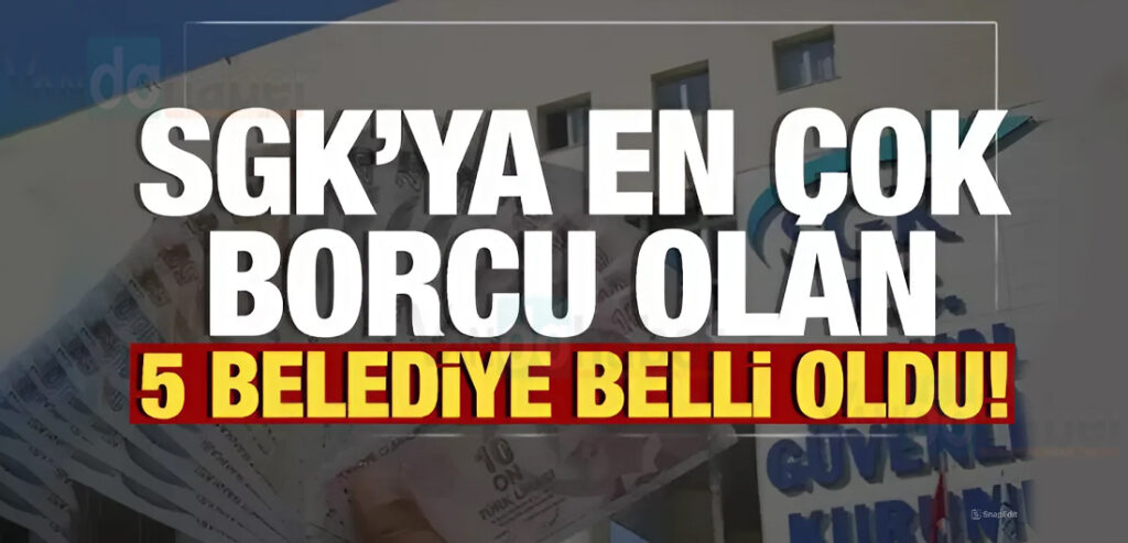 SGK’ya en çok borcu olan 5 belediyeler belli oldu!