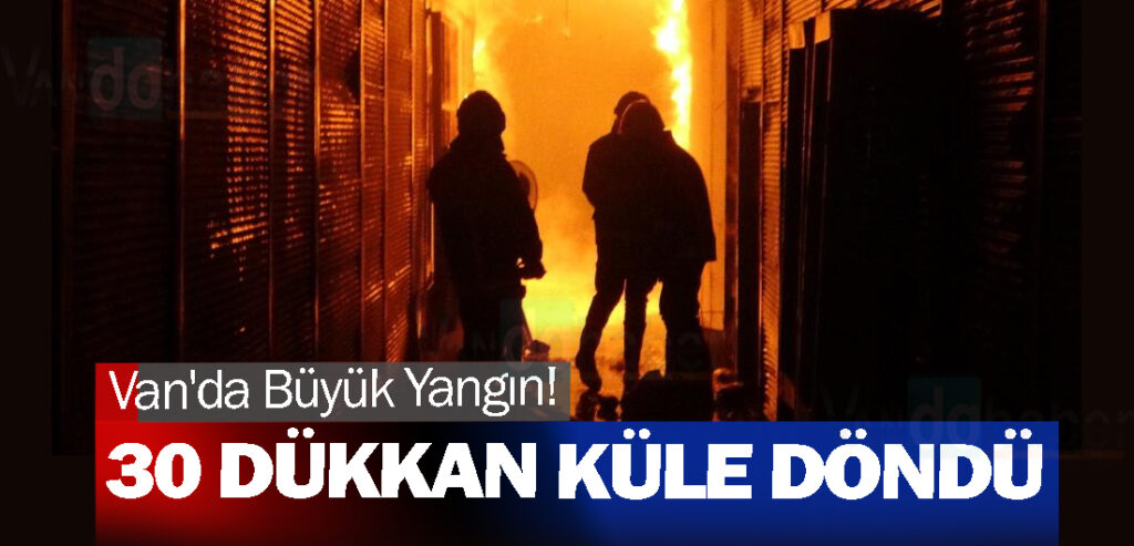 Van'da Büyük Yangın! 30 Dükkan Küle Döndü