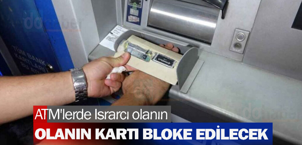 ATM'lerde Israrcı olanın kartı bloke edilecek