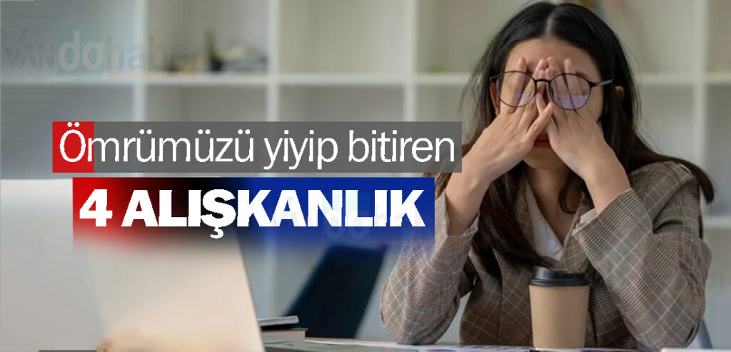 Ömrümüzü yiyip bitiren 4 alışkanlık