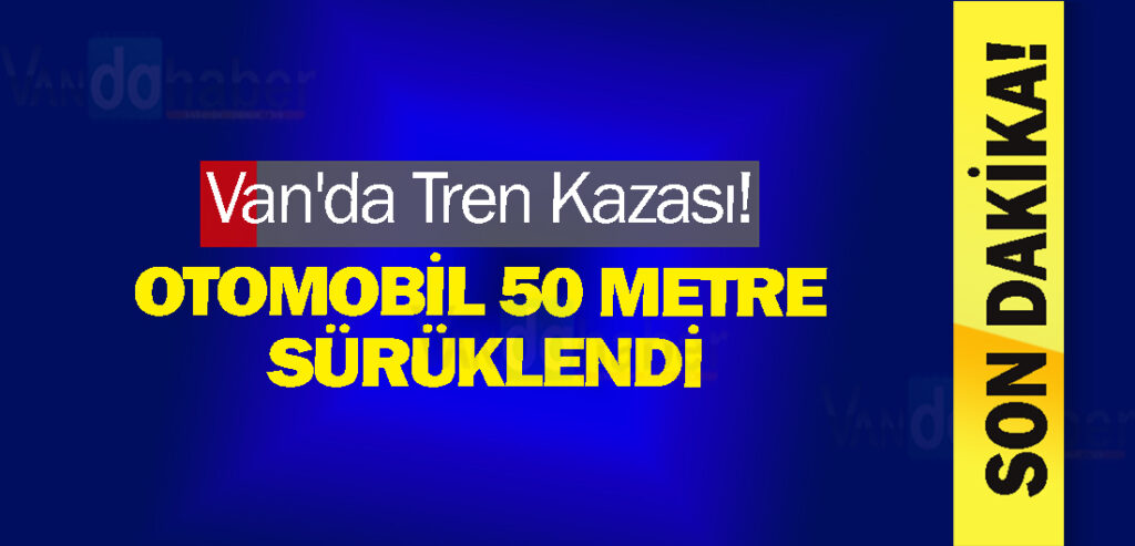 Van'da Tren Kazası! Otomobil 50 Metre Sürüklendi