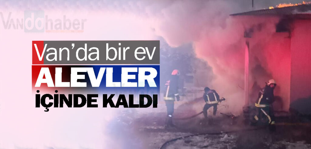 Van’da bir ev alevler içinde kaldı