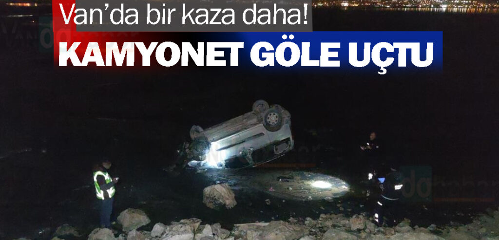 Van’da bir kaza daha! kamyonet göle uçtu