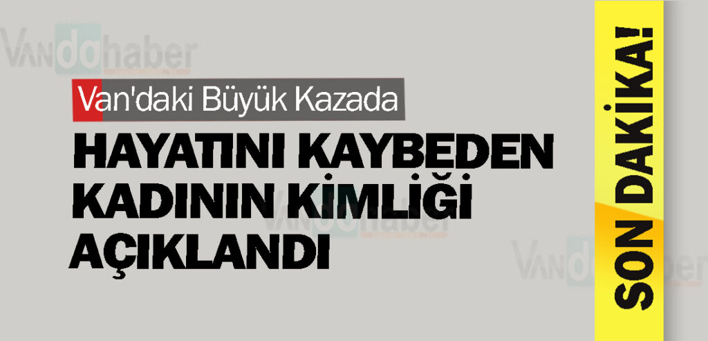 Van'daki Büyük Kazada Hayatını Kaybeden Kadının Kimliği Açıklandı