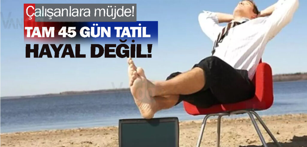 Çalışanlara müjde! Tam 45 gün tatil hayal değil!