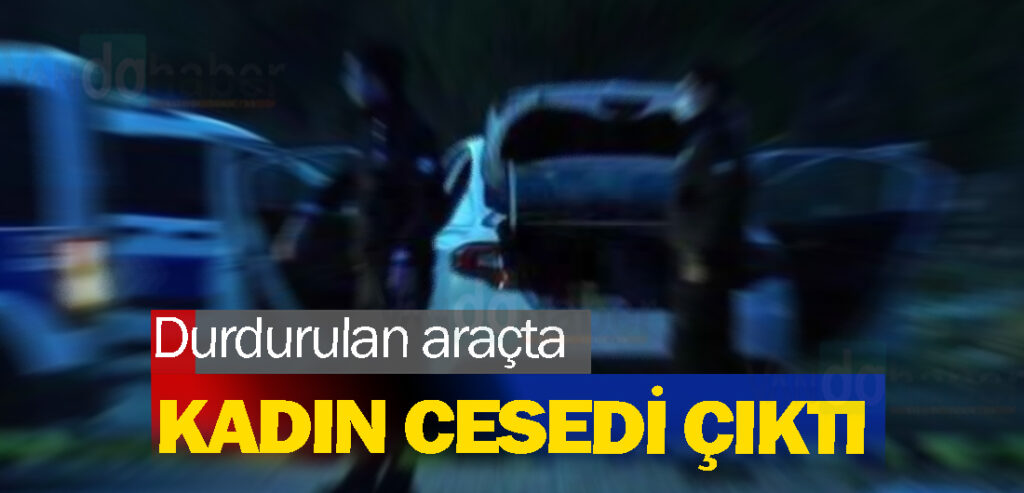 Durdurulan araçta kadın cesedi çıktı