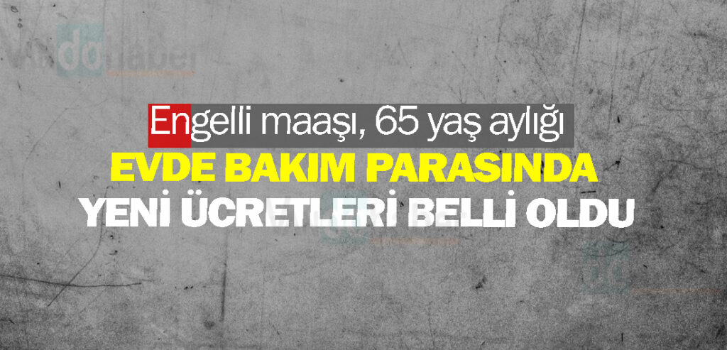 Engelli maaşı, 65 yaş aylığı, evde bakım parasında yeni ücretleri belli oldu