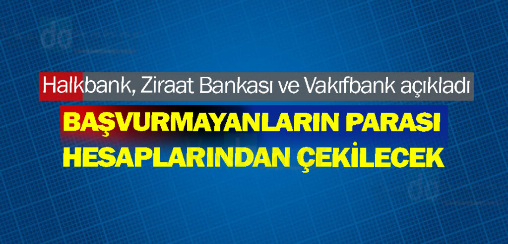 Halkbank, Ziraat Bankası ve Vakıfbank açıkladı: Başvurmayanların parası hesaplarından çekilecek