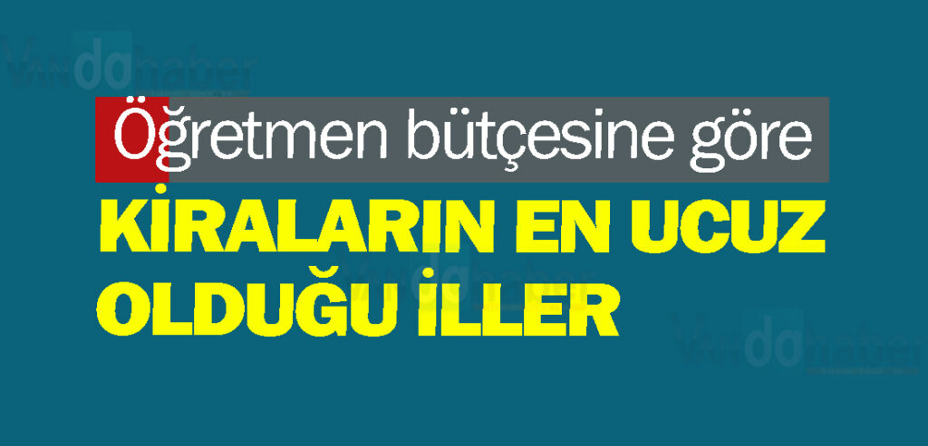 Öğretmen bütçesine göre kiraların en ucuz olduğu iller