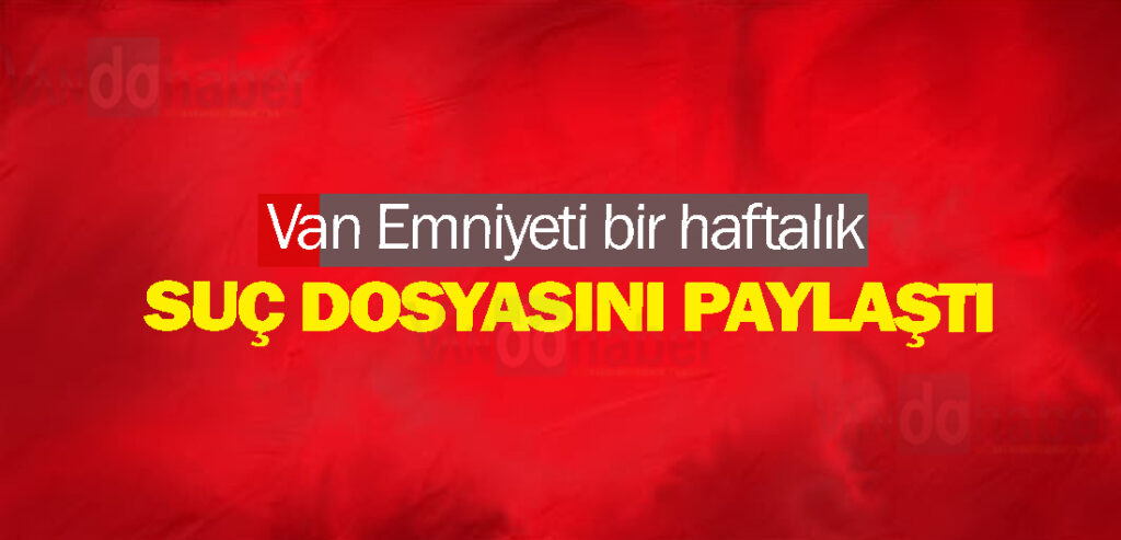 Van Emniyeti bir haftalık suç dosyasını paylaştı