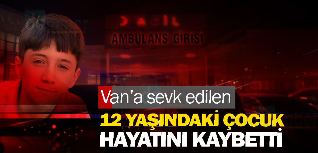 Van’a sevk edilen 12 yaşındaki çocuk hayatını kaybetti