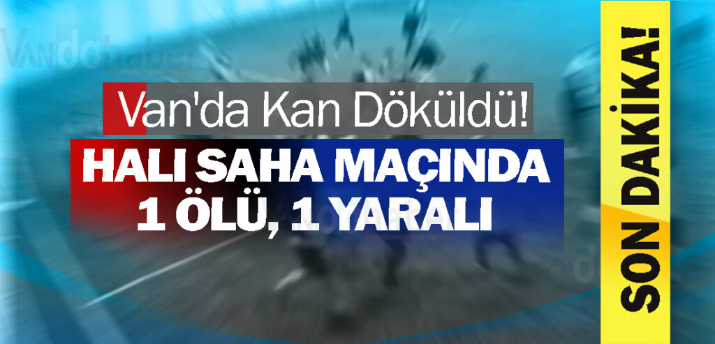 Van'da Kan Döküldü! Halı saha maçında1 ölü, 1 yaralı