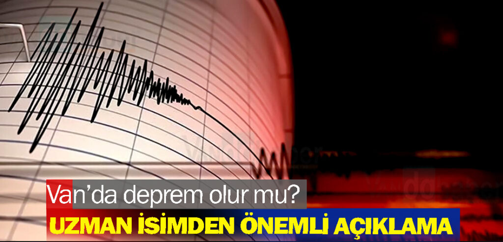 Van’da deprem olur mu? Uzman isimden önemli açıklama