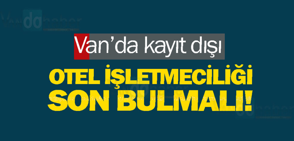 Van’da kayıt dışı otel işletmeciliği son bulmalı!