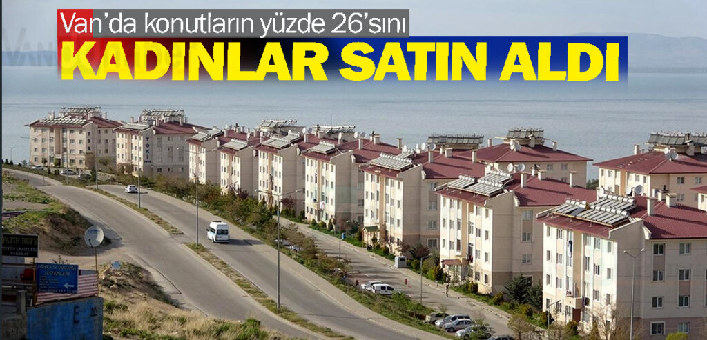 Van’da konutların yüzde 26’sını kadınlar satın aldı