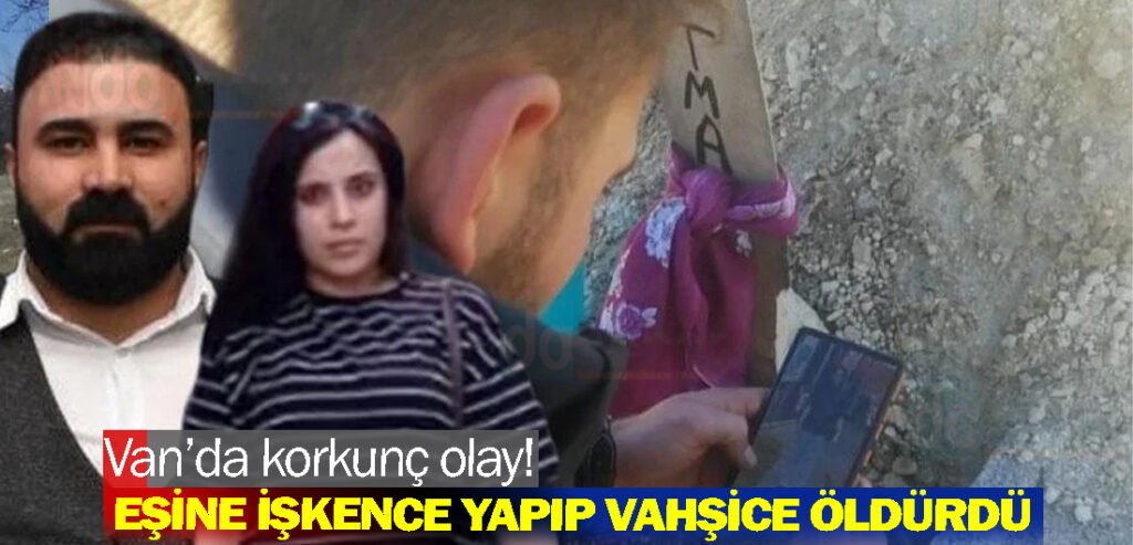 Van’da korkunç olay! Eşine işkence yapıp vahşice öldürdü