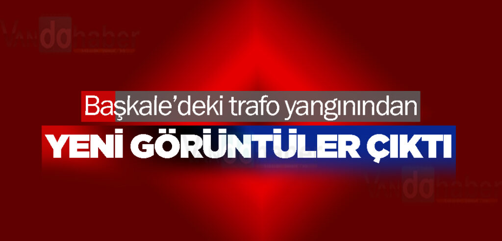 Başkale’deki trafo yangınında yeni görüntüler çıktı