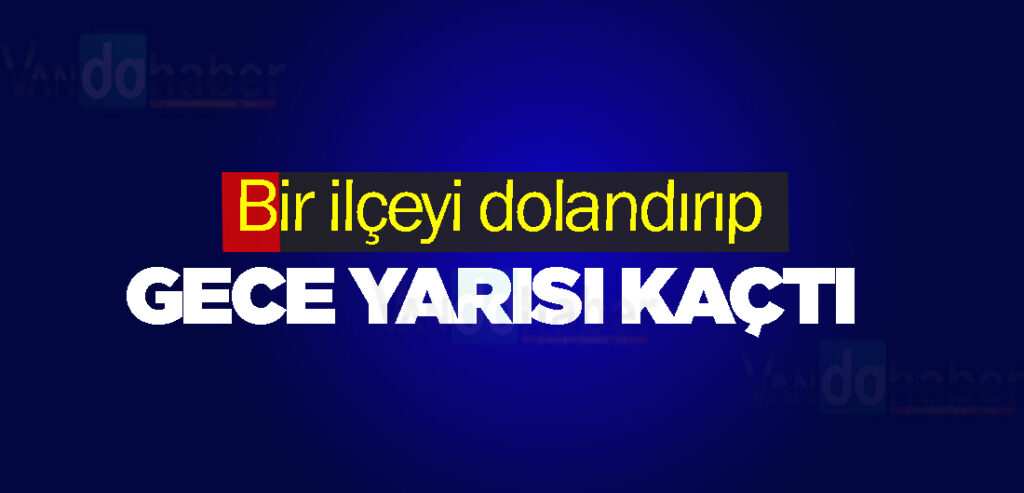 Bir ilçeyi dolandırıp gece yarısı kaçtı