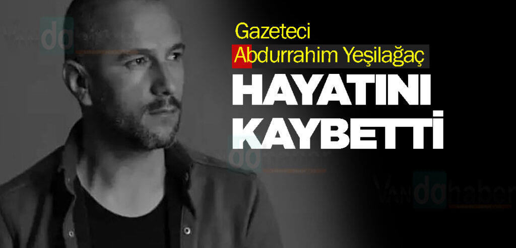 Gazeteci Abdurrahim Yeşilağaç hayatını kaybetti