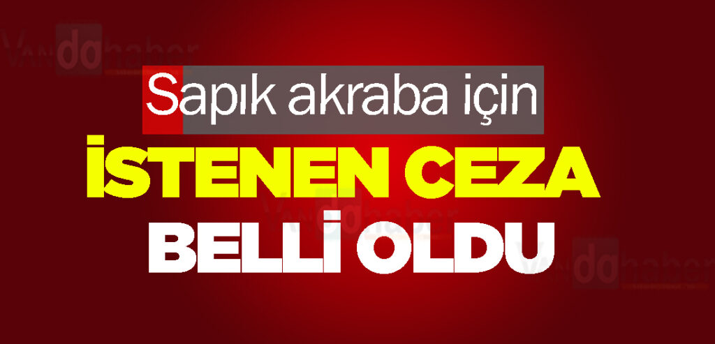 Sapık akraba için istenen ceza belli oldu