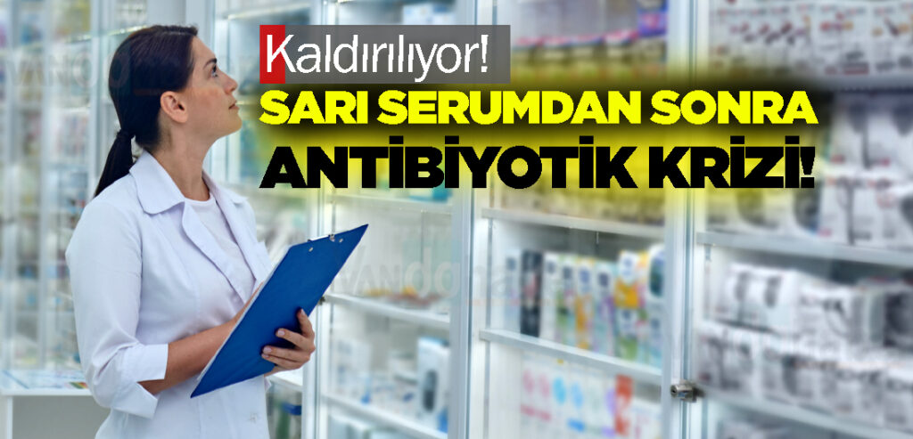 Sarı serumdan sonra antibiyotik krizi! Kaldırılıyor!