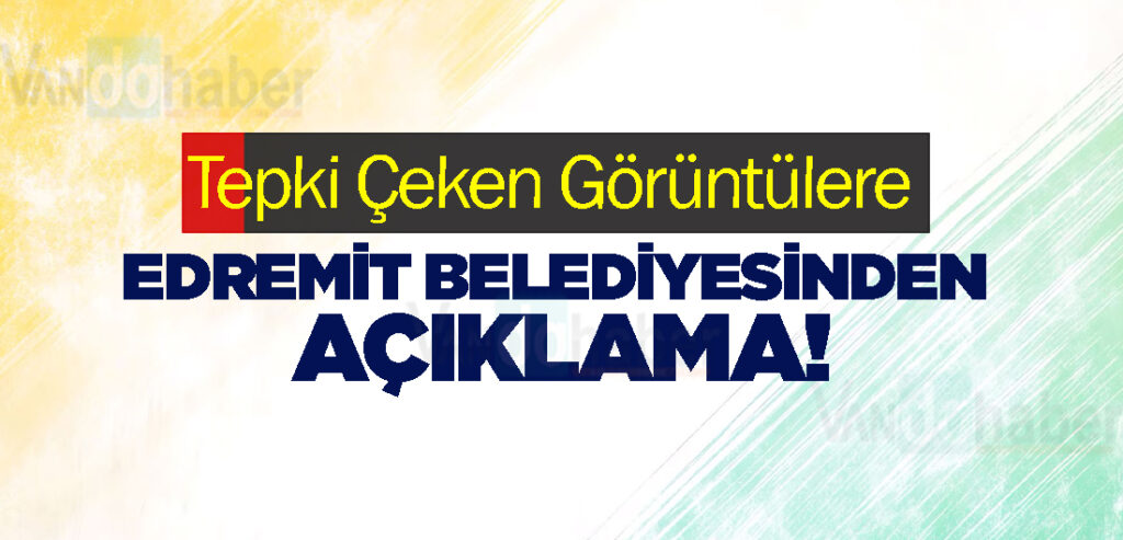 Tepki Çeken Görüntülere Edremit Belediyesinden Açıklama!