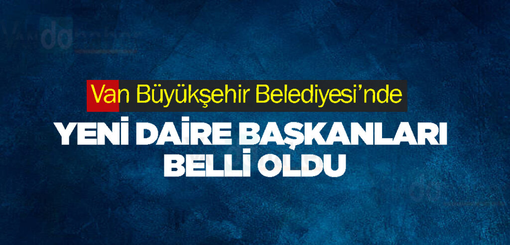 Van Büyükşehir Belediyesi’nde yeni daire başkanları belli oldu