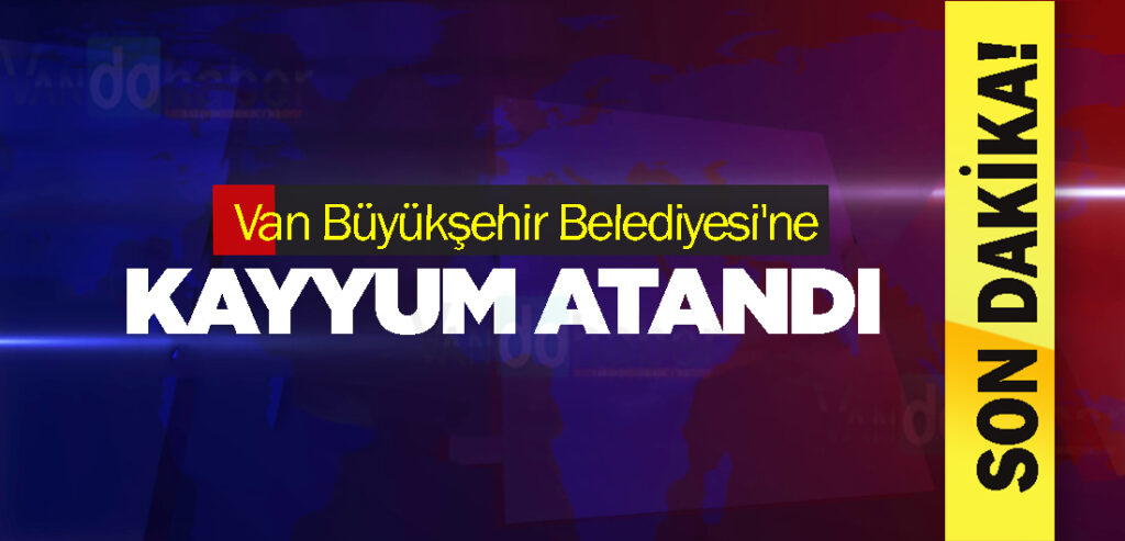 Van Büyükşehir Belediyesi'ne kayyum atandı