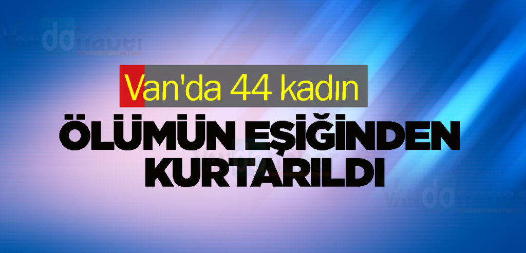 Van'da 44 kadın ölümün eşiğinden kurtarıldı