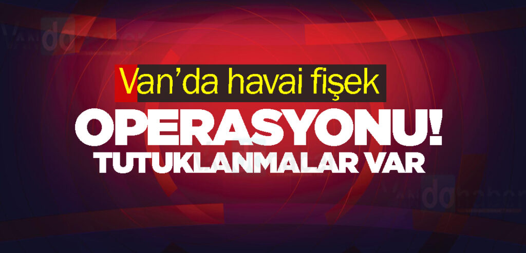 Van’da havai fişek operasyonu! Tutuklanmalar var