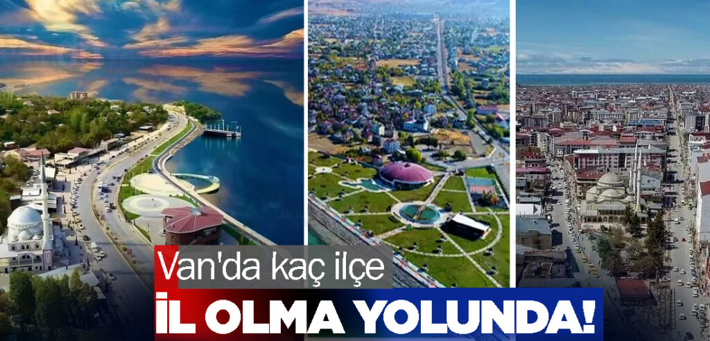 Van'da kaç ilçe il olma yolunda!