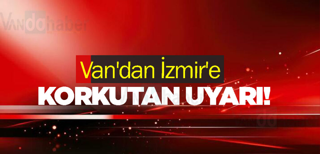 Van'dan İzmir'e korkutan uyarı!