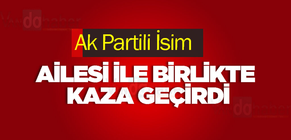 Ak Partili İsim Ailesi ile Birlikte Kaza Geçirdi