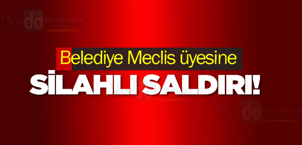 Belediye Meclis üyesine silahlı saldırı!