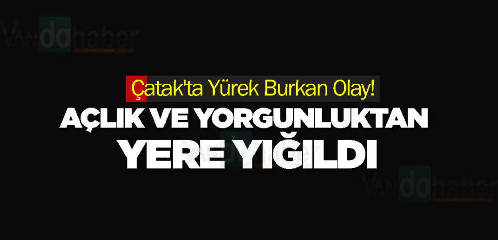 Çatak'ta Yürek Burkan Olay! Açlık ve yorgunluktan yere yığıldı