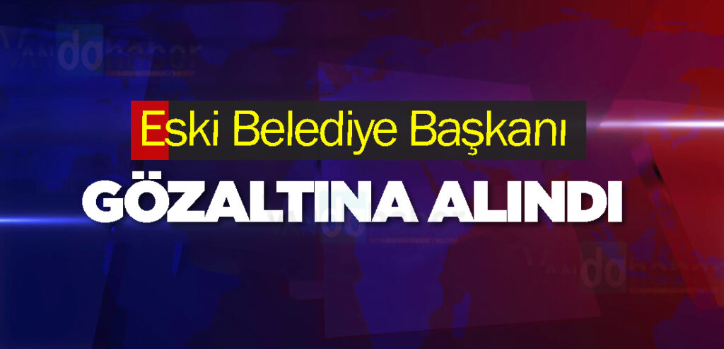 Eski Belediye Başkanı gözaltına alındı