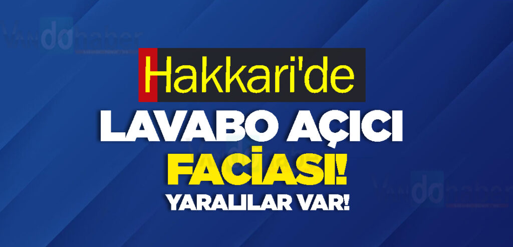 Hakkari'de Lavabo Açıcı Faciası! Yaralılar Var!