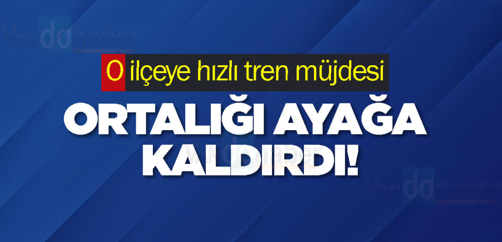 O ilçeye hızlı tren müjdesi ortalığı ayağa kaldırdı!