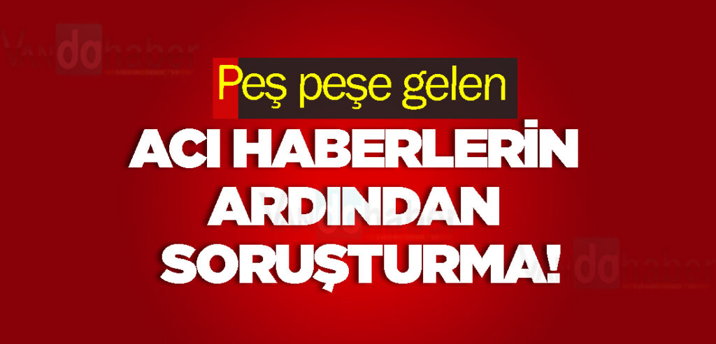 Peş peşe gelen acı haberlerin ardından soruşturma!