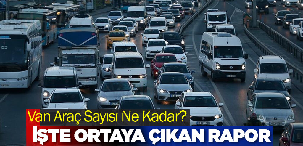 Van Araç Sayısı Ne Kadar? İşte ortaya çıkan rapor