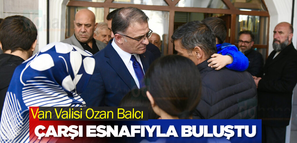 Van Valisi Ozan Balcı Çarşı Esnafıyla Buluştu