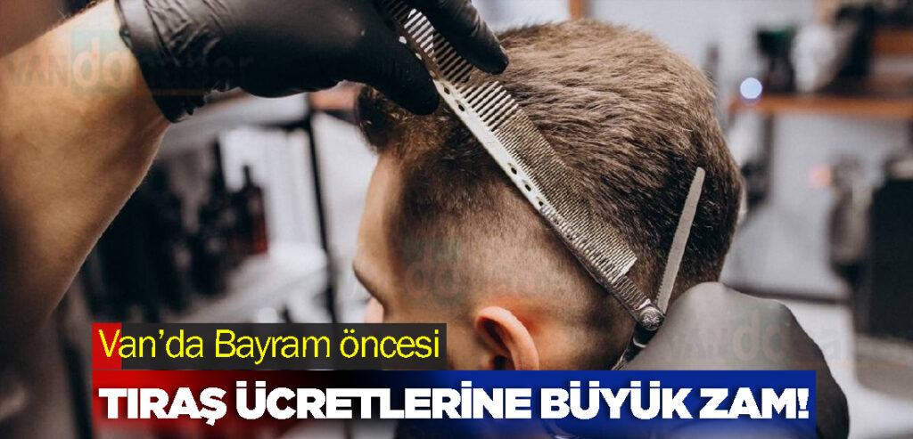 Van’da Bayram öncesi tıraş ücretlerine büyük zam!