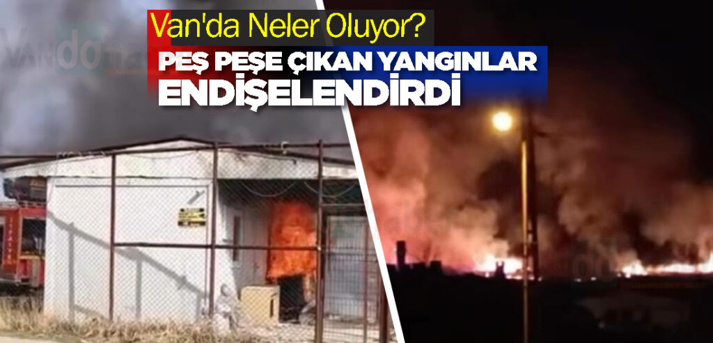 Van'da Neler Oluyor? Peş Peşe Çıkan Yangınlar Endişelendirdi