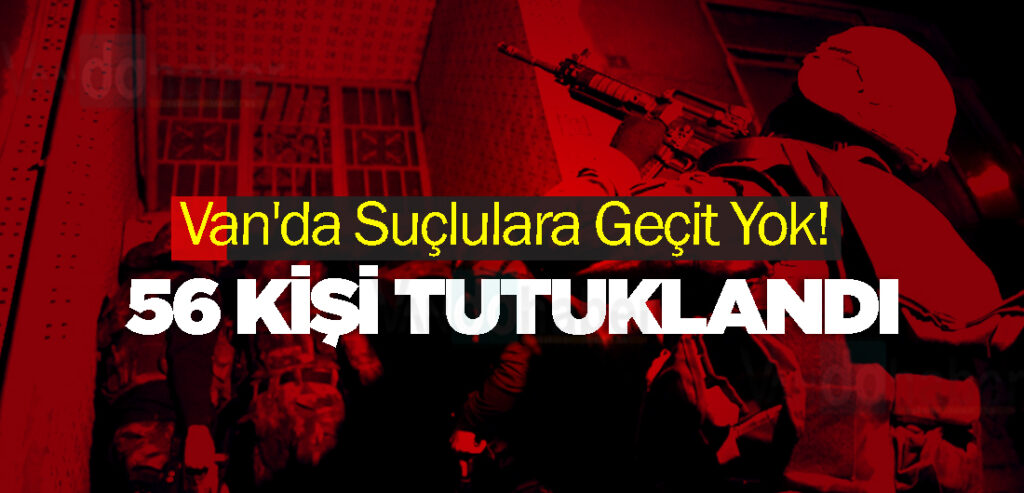 Van'da Suçlulara Geçit Yok! 56 Kişi Tutuklandı