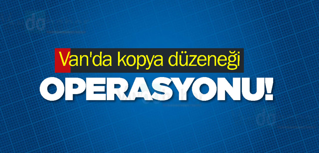 Van'da kopya düzeneği operasyonu!